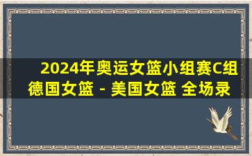 2024年奥运女篮小组赛C组 德国女篮 - 美国女篮 全场录像